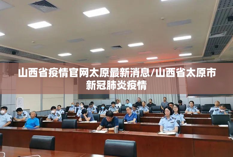 山西省疫情官网太原最新消息/山西省太原市新冠肺炎疫情