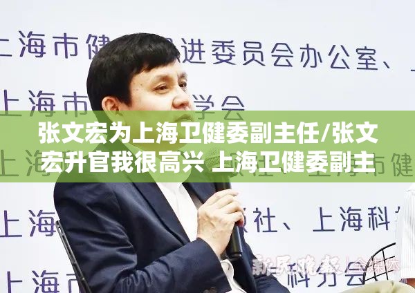 张文宏为上海卫健委副主任/张文宏升官我很高兴 上海卫健委副主任+疾控主任