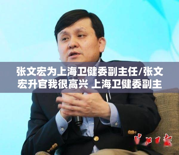 张文宏为上海卫健委副主任/张文宏升官我很高兴 上海卫健委副主任+疾控主任
