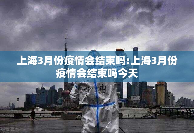 上海3月份疫情会结束吗:上海3月份疫情会结束吗今天