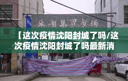 【这次疫情沈阳封城了吗/这次疫情沈阳封城了吗最新消息】