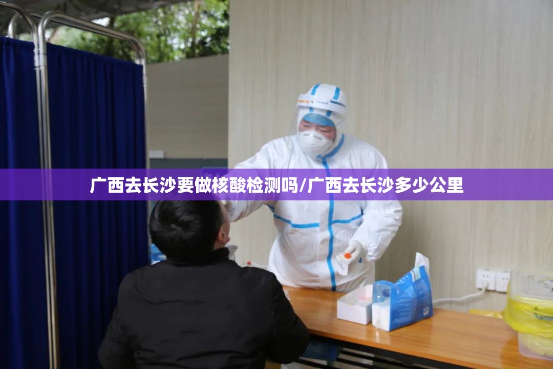 广西去长沙要做核酸检测吗/广西去长沙多少公里