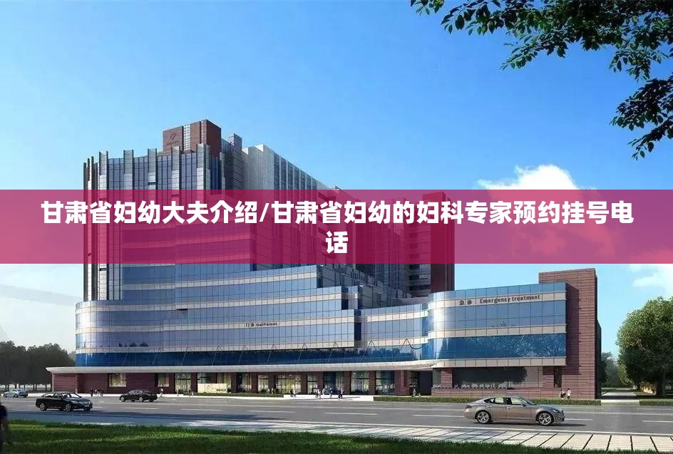 甘肃省妇幼大夫介绍/甘肃省妇幼的妇科专家预约挂号电话