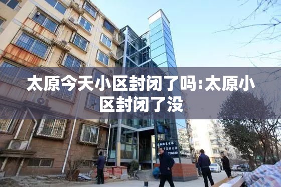 太原今天小区封闭了吗:太原小区封闭了没