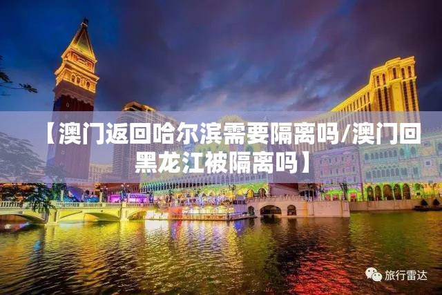 【澳门返回哈尔滨需要隔离吗/澳门回黑龙江被隔离吗】