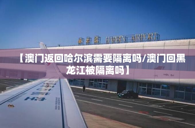 【澳门返回哈尔滨需要隔离吗/澳门回黑龙江被隔离吗】