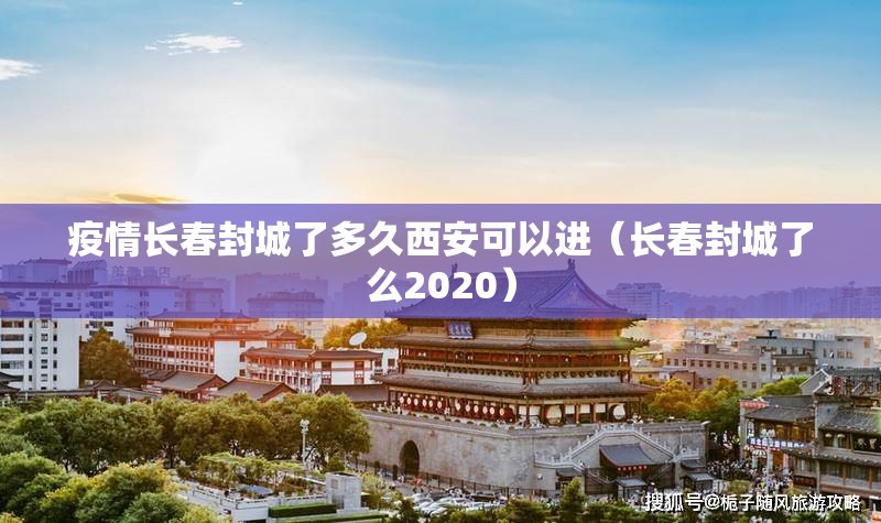 疫情长春封城了多久西安可以进（长春封城了么2020）
