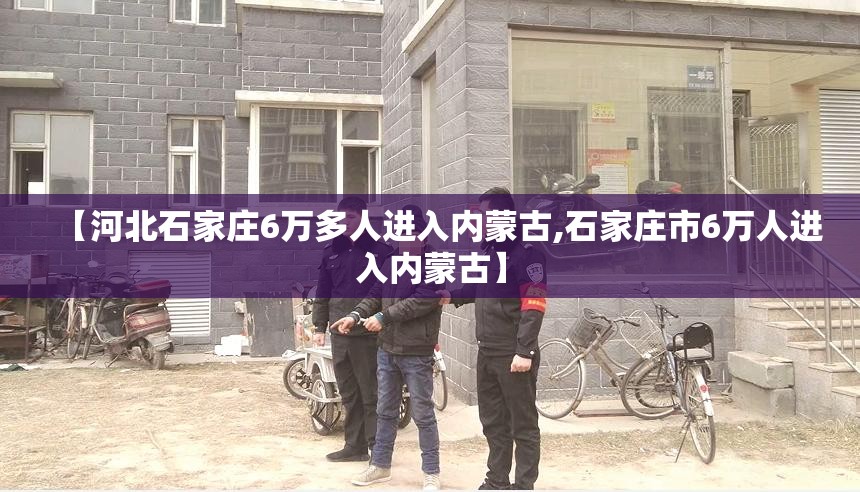 【河北石家庄6万多人进入内蒙古,石家庄市6万人进入内蒙古】