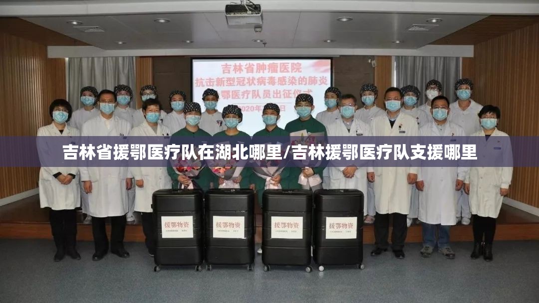 吉林省援鄂医疗队在湖北哪里/吉林援鄂医疗队支援哪里