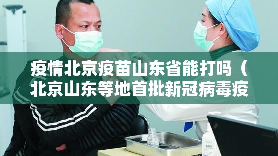 疫情北京疫苗山东省能打吗（北京山东等地首批新冠病毒疫苗开始接种）