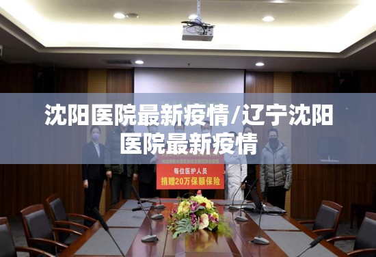 沈阳医院最新疫情/辽宁沈阳医院最新疫情