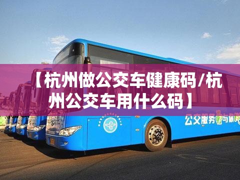 【杭州做公交车健康码/杭州公交车用什么码】