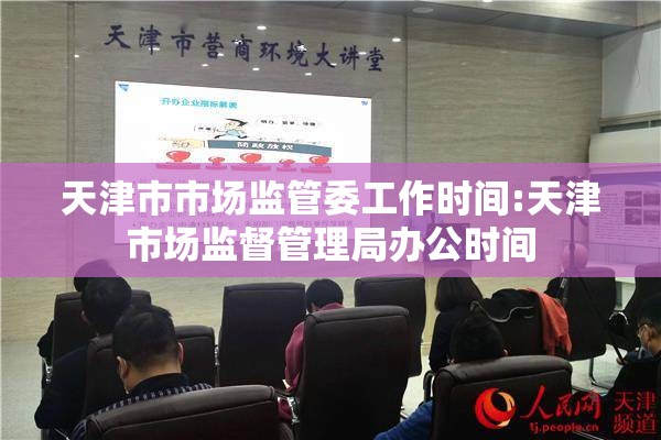 天津市市场监管委工作时间:天津市场监督管理局办公时间