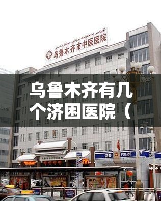 乌鲁木齐有几个济困医院（乌鲁木齐市新市区济困医院电话）