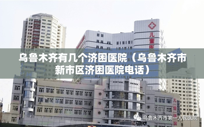 乌鲁木齐有几个济困医院（乌鲁木齐市新市区济困医院电话）