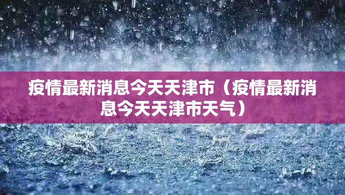 疫情最新消息今天天津市（疫情最新消息今天天津市天气）