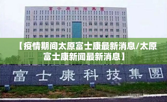 【疫情期间太原富士康最新消息/太原富士康新闻最新消息】