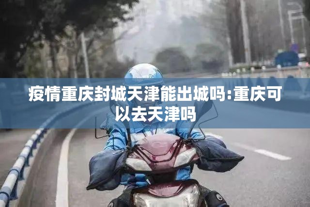 疫情重庆封城天津能出城吗:重庆可以去天津吗