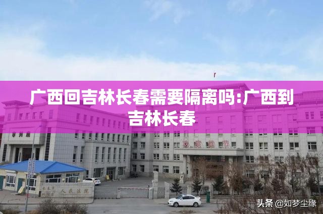 广西回吉林长春需要隔离吗:广西到吉林长春