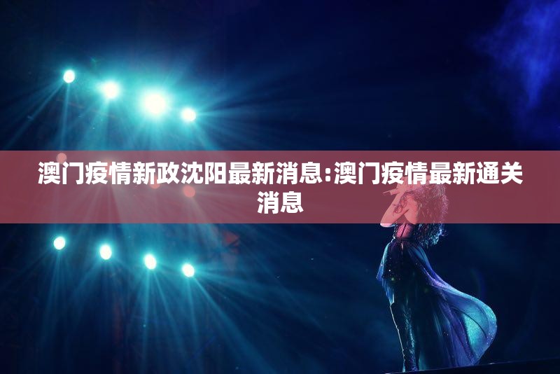 澳门疫情新政沈阳最新消息:澳门疫情最新通关消息