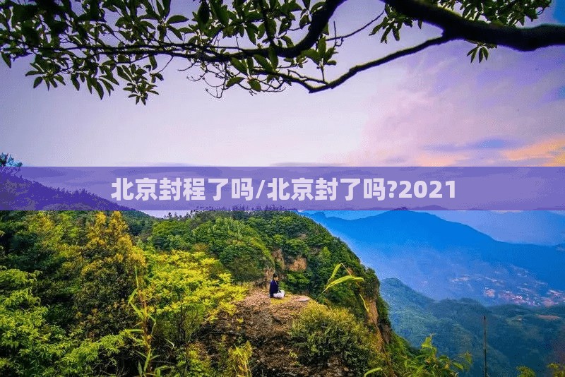北京封程了吗/北京封了吗?2021