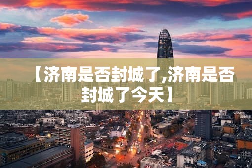 【济南是否封城了,济南是否封城了今天】