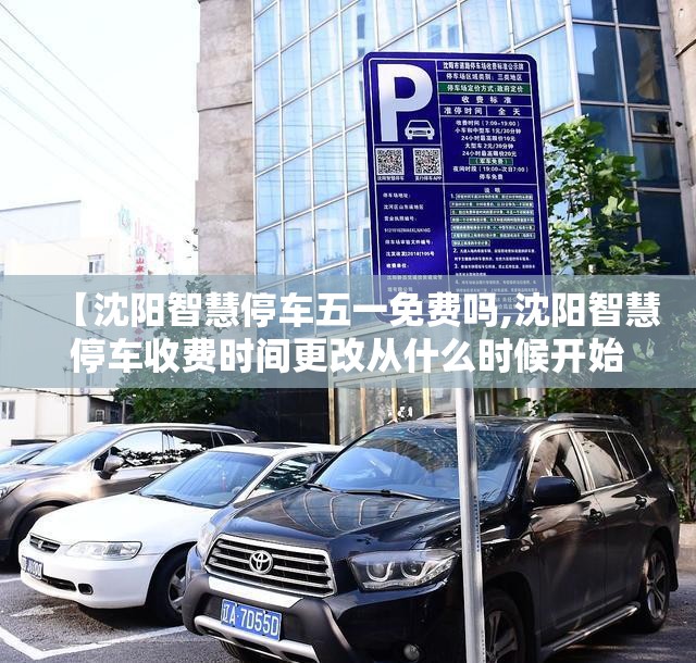 【沈阳智慧停车五一免费吗,沈阳智慧停车收费时间更改从什么时候开始实行?】