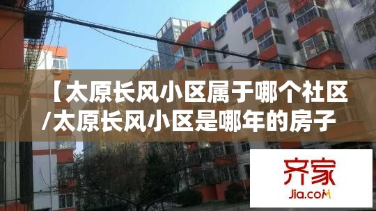 【太原长风小区属于哪个社区/太原长风小区是哪年的房子】