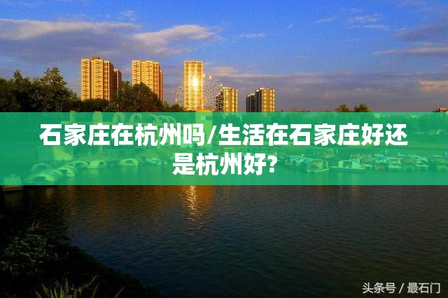 石家庄在杭州吗/生活在石家庄好还是杭州好?
