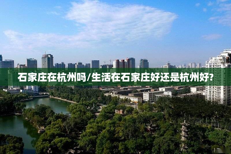 石家庄在杭州吗/生活在石家庄好还是杭州好?