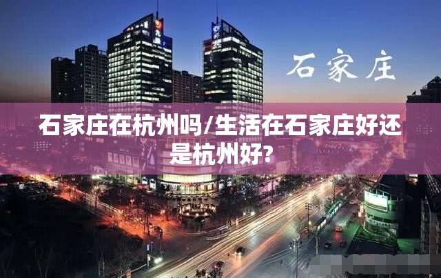 石家庄在杭州吗/生活在石家庄好还是杭州好?