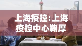 上海疫控:上海疫控中心鞠厚斌