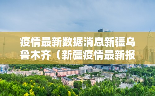 疫情最新数据消息新疆乌鲁木齐（新疆疫情最新报道乌鲁木齐）