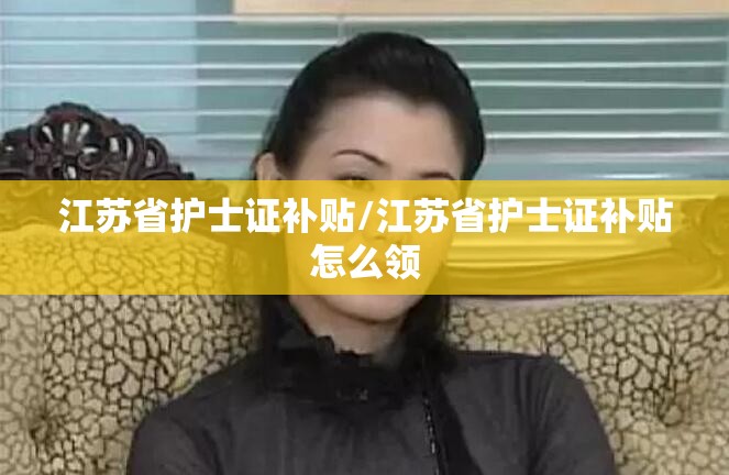江苏省护士证补贴/江苏省护士证补贴怎么领