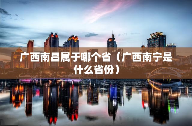 广西南昌属于哪个省（广西南宁是什么省份）