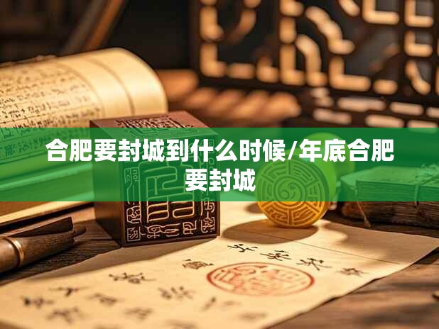 合肥要封城到什么时候/年底合肥要封城