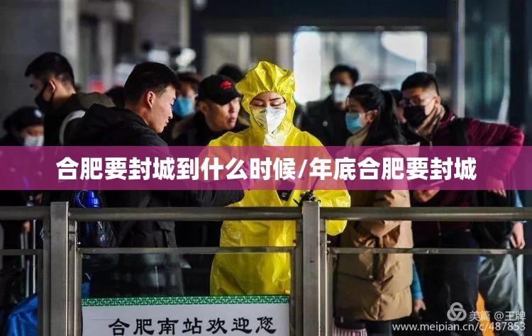 合肥要封城到什么时候/年底合肥要封城