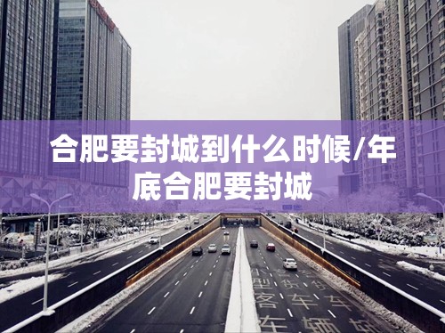 合肥要封城到什么时候/年底合肥要封城