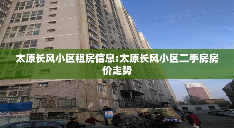 太原长风小区租房信息:太原长风小区二手房房价走势