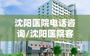 沈阳医院电话咨询/沈阳医院客服