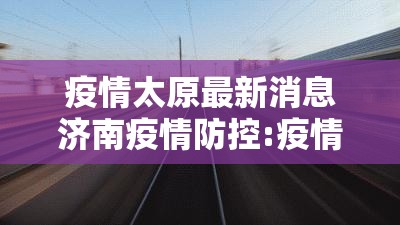 疫情太原最新消息济南疫情防控:疫情太原最新数据消息