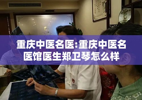 重庆中医名医:重庆中医名医馆医生郑卫琴怎么样