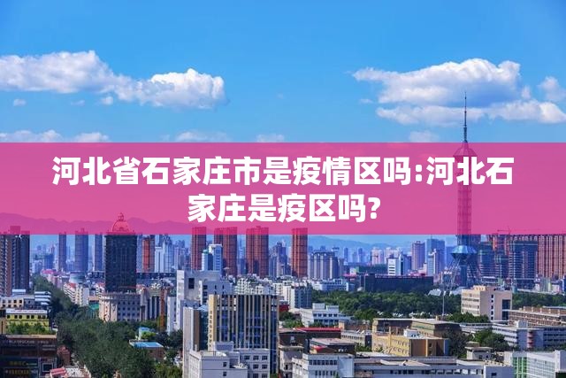 河北省石家庄市是疫情区吗:河北石家庄是疫区吗?
