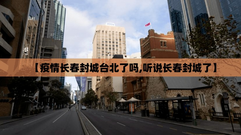 【疫情长春封城台北了吗,听说长春封城了】