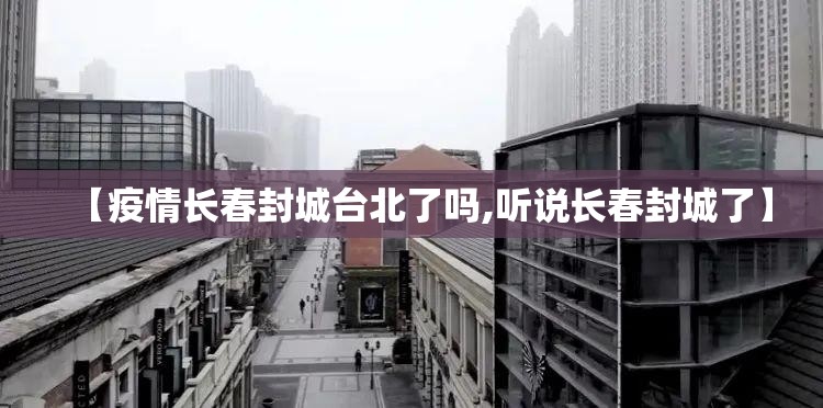 【疫情长春封城台北了吗,听说长春封城了】