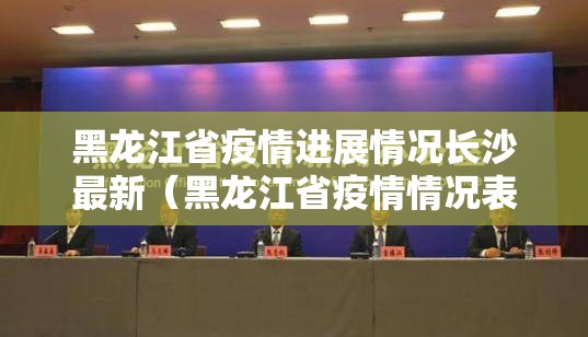 黑龙江省疫情进展情况长沙最新（黑龙江省疫情情况表）