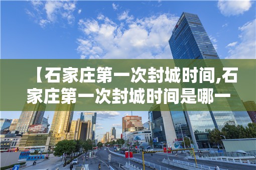 【石家庄第一次封城时间,石家庄第一次封城时间是哪一年】