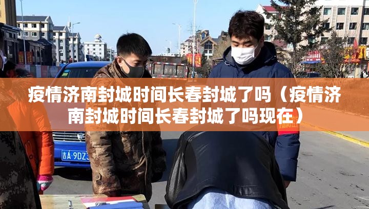 疫情济南封城时间长春封城了吗（疫情济南封城时间长春封城了吗现在）