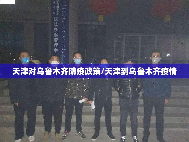 天津对乌鲁木齐防疫政策/天津到乌鲁木齐疫情