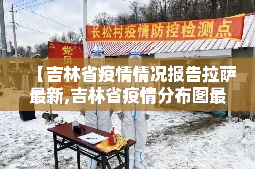 【吉林省疫情情况报告拉萨最新,吉林省疫情分布图最新2月8日】